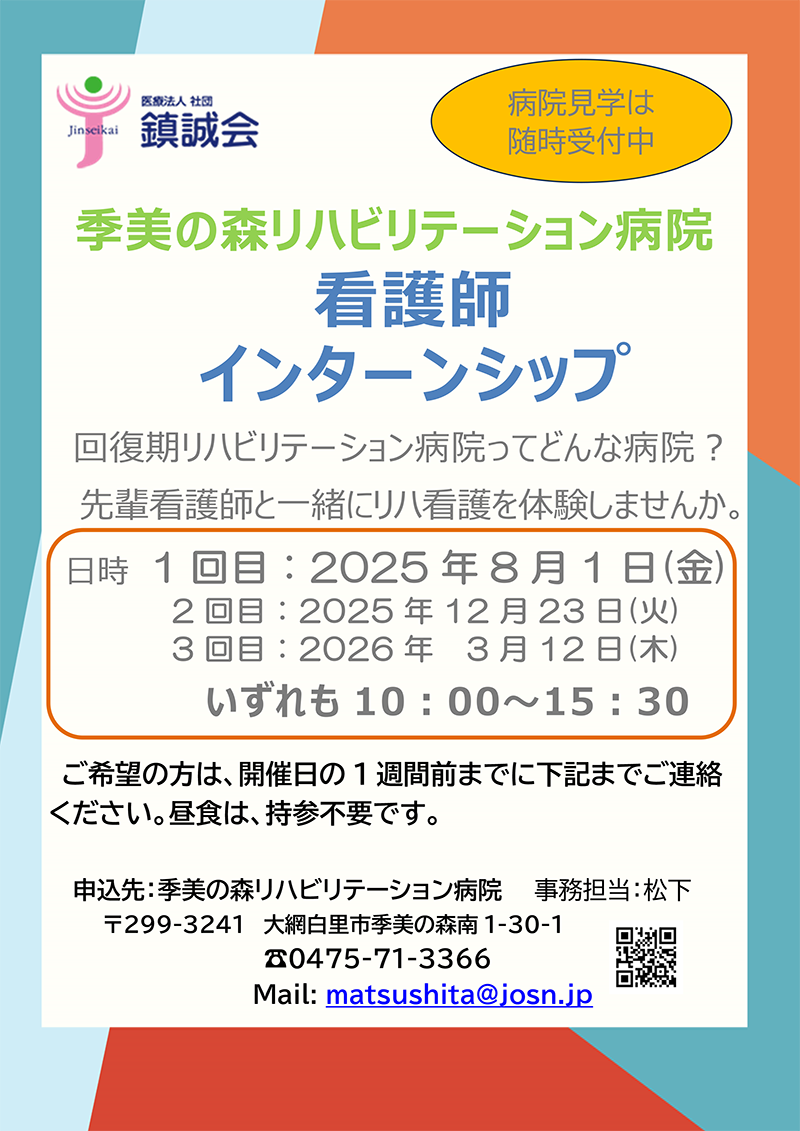 病院見学は
                随時受付中
                季美の森リハビリテーション病院
                看護師
                インターンシップ
                回復期リハビリテーション病院ってどんな病院？
                先輩看護師と一緒にリハ看護を体験しませんか。
                日時 1 回目：2025 年 8 月 1 日(金)
                2 回目：2025 年 12 月 23 日(火)
                3 回目：2026 年 3 月 12 日(木)
                いずれも 10：00～15：30
                ご希望の方は、開催日の 1 週間前までに下記までご連絡
                ください。昼食は、持参不要です。
                申込先：季美の森リハビリテーション病院 事務担当：松下
                〒299-3241 大網白里市季美の森南 1-30-1
                ☎0475-71-3366
                Mail: matsushita@josn.jp